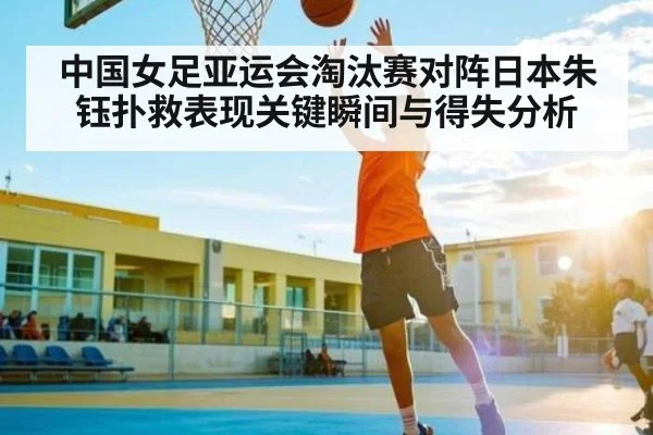 中国女足亚运会淘汰赛对阵日本朱钰扑救表现关键瞬间与得失分析