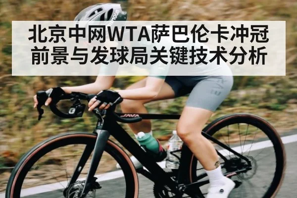北京中网WTA萨巴伦卡冲冠前景与发球局关键技术分析
